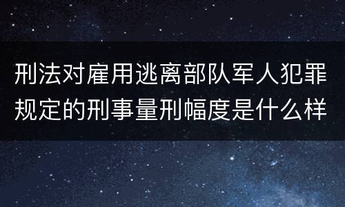 刑法对雇用逃离部队军人犯罪规定的刑事量刑幅度是什么样的