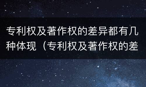 专利权及著作权的差异都有几种体现（专利权及著作权的差异都有几种体现方式）