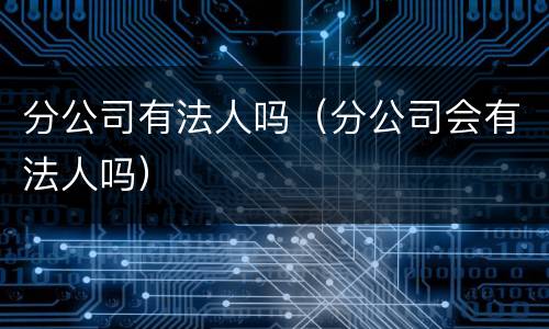 分公司有法人吗（分公司会有法人吗）