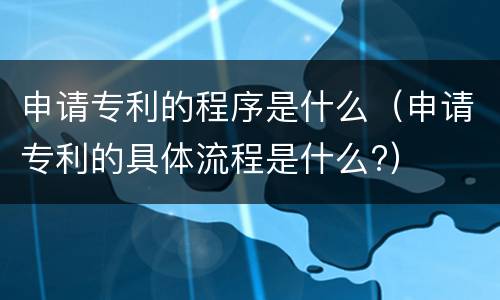 申请专利的程序是什么（申请专利的具体流程是什么?）