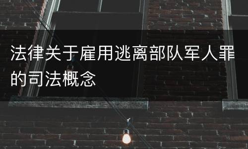 法律关于雇用逃离部队军人罪的司法概念