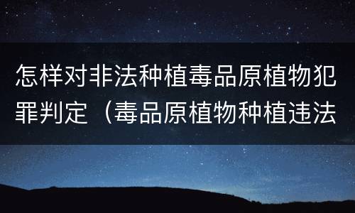 怎样对非法种植毒品原植物犯罪判定（毒品原植物种植违法犯罪行为）