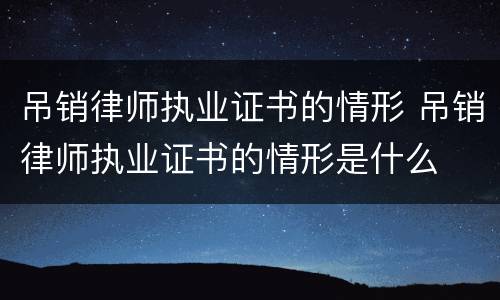 吊销律师执业证书的情形 吊销律师执业证书的情形是什么