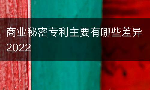 商业秘密专利主要有哪些差异2022