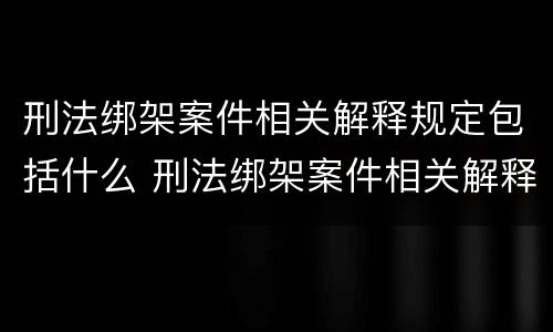 刑法绑架案件相关解释规定包括什么 刑法绑架案件相关解释规定包括什么罪