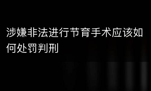 涉嫌非法进行节育手术应该如何处罚判刑