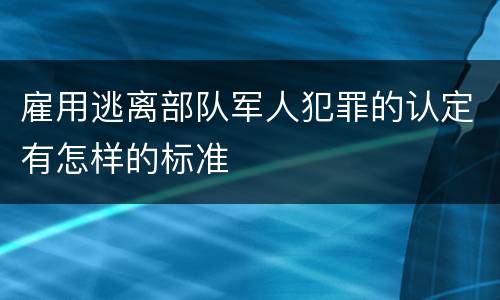 雇用逃离部队军人犯罪的认定有怎样的标准