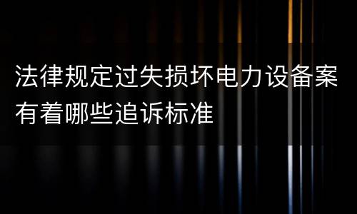 法律规定过失损坏电力设备案有着哪些追诉标准