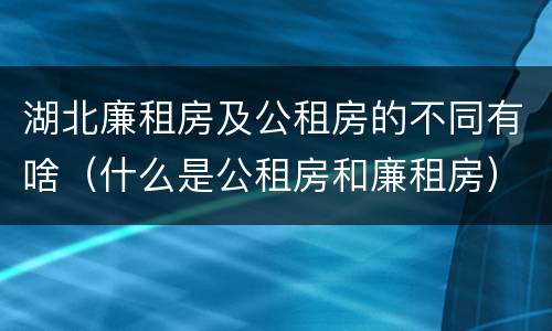 湖北廉租房及公租房的不同有啥（什么是公租房和廉租房）