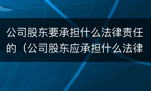 公司股东要承担什么法律责任的（公司股东应承担什么法律责任?）