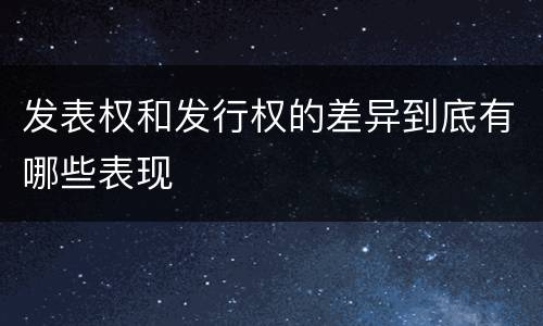 发表权和发行权的差异到底有哪些表现