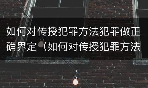 如何对传授犯罪方法犯罪做正确界定（如何对传授犯罪方法犯罪做正确界定）