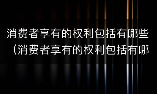 消费者享有的权利包括有哪些（消费者享有的权利包括有哪些方面）