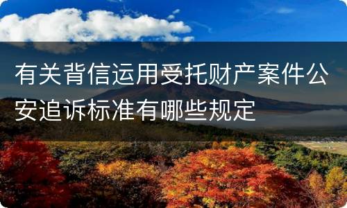有关背信运用受托财产案件公安追诉标准有哪些规定