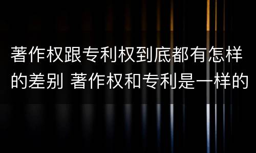 著作权跟专利权到底都有怎样的差别 著作权和专利是一样的吗