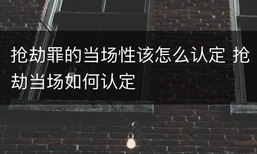 抢劫罪的当场性该怎么认定 抢劫当场如何认定
