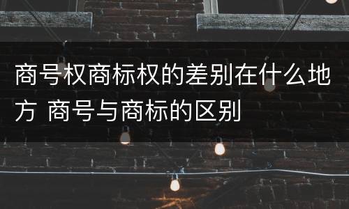 商号权商标权的差别在什么地方 商号与商标的区别