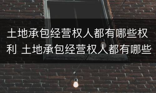 土地承包经营权人都有哪些权利 土地承包经营权人都有哪些权利和义务