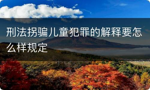 刑法拐骗儿童犯罪的解释要怎么样规定
