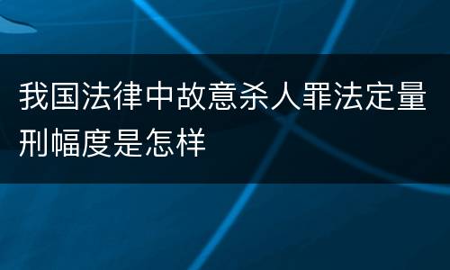 我国法律中故意杀人罪法定量刑幅度是怎样