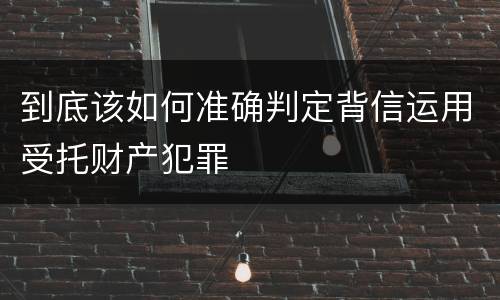 到底该如何准确判定背信运用受托财产犯罪