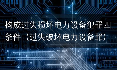 构成过失损坏电力设备犯罪四条件（过失破坏电力设备罪）