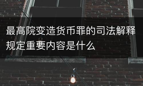 最高院变造货币罪的司法解释规定重要内容是什么