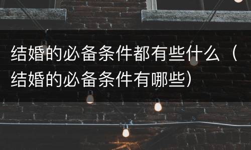 结婚的必备条件都有些什么（结婚的必备条件有哪些）