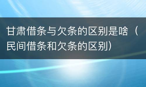 甘肃借条与欠条的区别是啥（民间借条和欠条的区别）