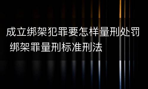 成立绑架犯罪要怎样量刑处罚 绑架罪量刑标准刑法