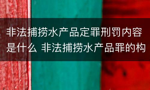 非法捕捞水产品定罪刑罚内容是什么 非法捕捞水产品罪的构成要件