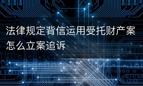 法律规定背信运用受托财产案怎么立案追诉