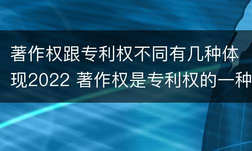 著作权跟专利权不同有几种体现2022 著作权是专利权的一种吗
