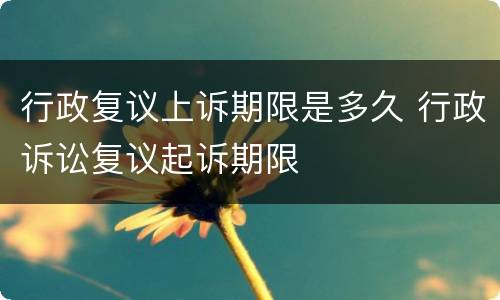 行政复议上诉期限是多久 行政诉讼复议起诉期限