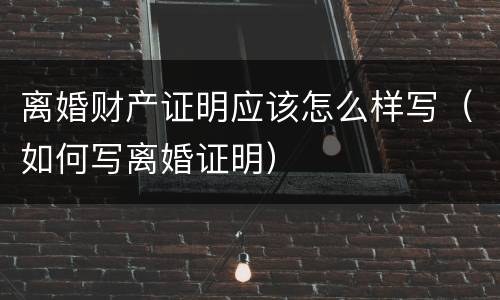 离婚财产证明应该怎么样写（如何写离婚证明）