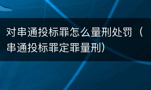对串通投标罪怎么量刑处罚（串通投标罪定罪量刑）
