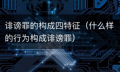 诽谤罪的构成四特征（什么样的行为构成诽谤罪）