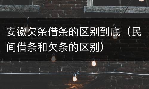 安徽欠条借条的区别到底（民间借条和欠条的区别）