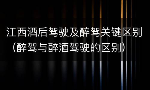 江西酒后驾驶及醉驾关键区别（醉驾与醉酒驾驶的区别）