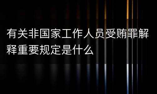 有关非国家工作人员受贿罪解释重要规定是什么