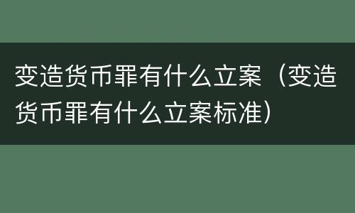 变造货币罪有什么立案（变造货币罪有什么立案标准）