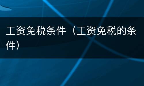工资免税条件（工资免税的条件）