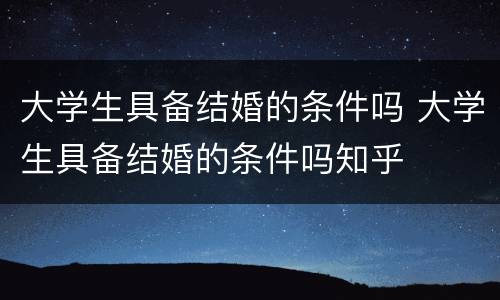 大学生具备结婚的条件吗 大学生具备结婚的条件吗知乎
