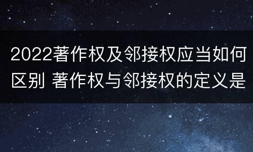 2022著作权及邻接权应当如何区别 著作权与邻接权的定义是什么