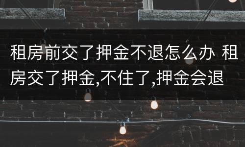 租房前交了押金不退怎么办 租房交了押金,不住了,押金会退吗