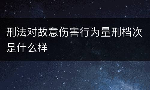 刑法对故意伤害行为量刑档次是什么样