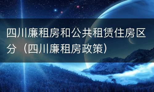 四川廉租房和公共租赁住房区分（四川廉租房政策）