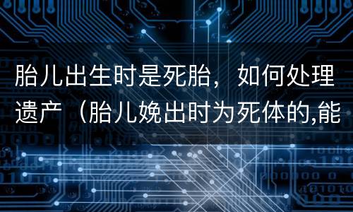 胎儿出生时是死胎，如何处理遗产（胎儿娩出时为死体的,能继承遗产吗）
