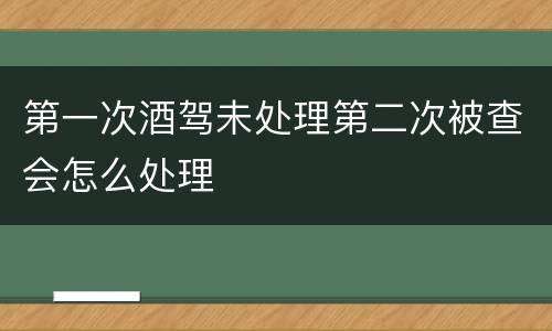 第一次酒驾未处理第二次被查会怎么处理