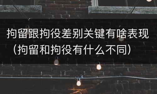 拘留跟拘役差别关键有啥表现（拘留和拘役有什么不同）